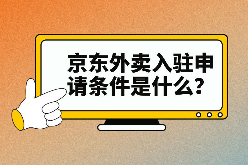 京东外卖入驻申请条件是什么？这些入驻申请条件，看你了解几分？