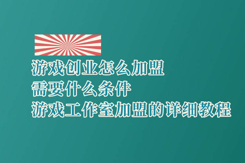 游戏创业怎么加盟？需要什么条件？游戏工作室加盟的详细教程