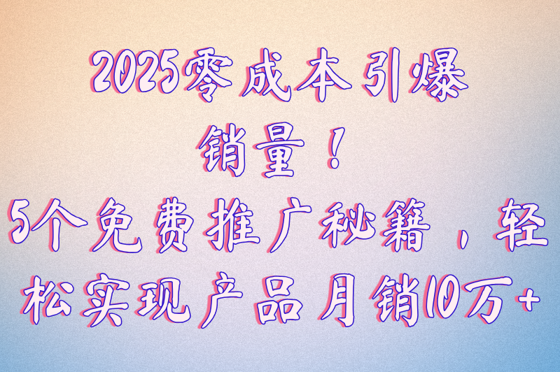 2025如何推广产品月销10万+?5个免费方法实测推荐