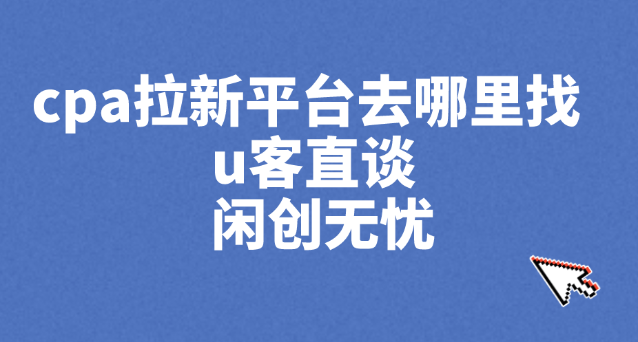cpa拉新是什么？cpa拉新平台去哪里找？分享5个cpa拉新推广项目！