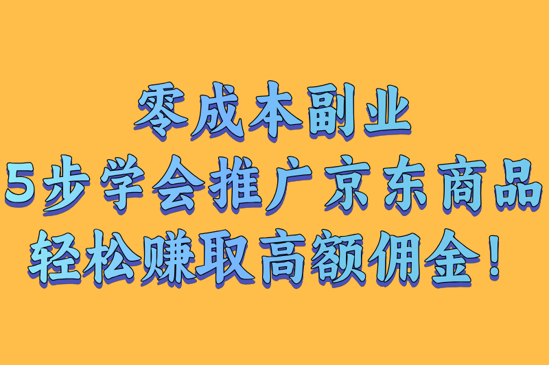 怎么推广京东商品赚佣金?5步教你佣金规则与提现技巧