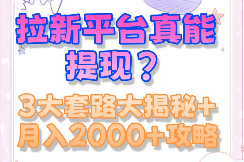 拉新平台真的能提现?老司机说实话!避坑这3类套路,月入2000+攻略在这