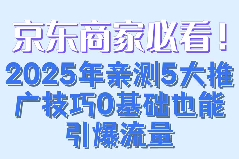 京东怎么推广最有效?2025年商家必学的5大引流技巧大公开!